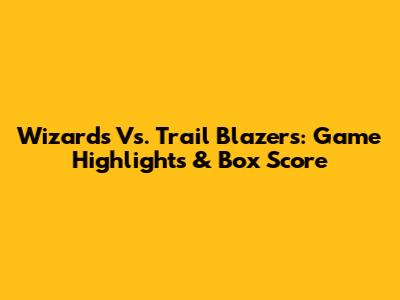 Wizards Vs. Trail Blazers: Game Highlights & Box Score