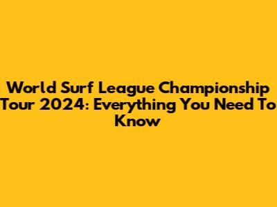World Surf League Championship Tour 2024: Everything You Need To Know
