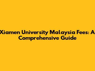 Xiamen University Malaysia Fees: A Comprehensive Guide