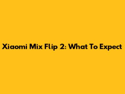 Xiaomi Mix Flip 2: What To Expect