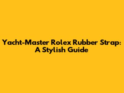 Yacht-Master Rolex Rubber Strap: A Stylish Guide
