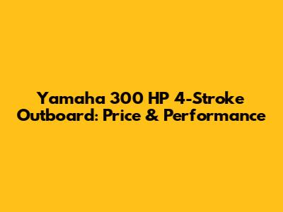 Yamaha 300 HP 4-Stroke Outboard: Price & Performance