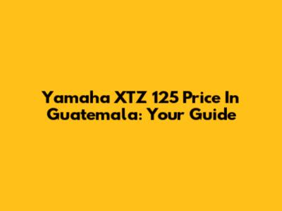 Yamaha XTZ 125 Price In Guatemala: Your Guide