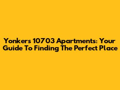 Yonkers 10703 Apartments: Your Guide To Finding The Perfect Place