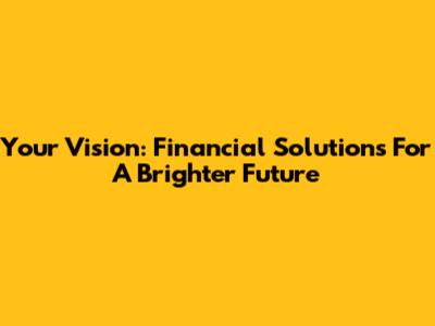 Your Vision: Financial Solutions For A Brighter Future
