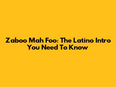 Zaboo Mah Foo: The Latino Intro You Need To Know