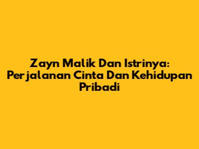 Zayn Malik Dan Istrinya: Perjalanan Cinta Dan Kehidupan Pribadi